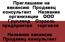 Приглашаем на вакансию “Продавец-консультант“ › Название организации ­ ООО Групленд › Отрасль предприятия ­ торговля › Название вакансии ­ Продавец-консультант › Место работы ­ Санкт-Петербург › Минимальный оклад ­ 40 000 › Максимальный оклад ­ 100 000 › Возраст от ­ 20 › Возраст до ­ 60 - Ленинградская обл., Санкт-Петербург г. Работа » Вакансии   